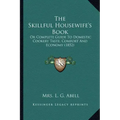 The Skillful Housewife's Book: Or Complete Guide To Domestic Cookery Taste, Comfort And Economy (1852)