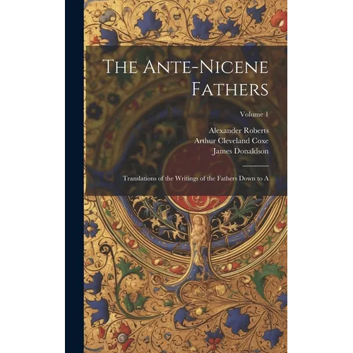 The Ante-Nicene Fathers: Translations of the Writings of the Fathers Down to A; Volume 1