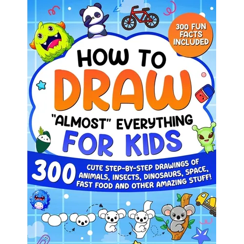 How to Draw "Almost" Everything for Kids: 300 Cute Step-By-Step Drawings of Animals, Insects, Dinosaurs, Space, Fastfood and Other Amazing Stuff!