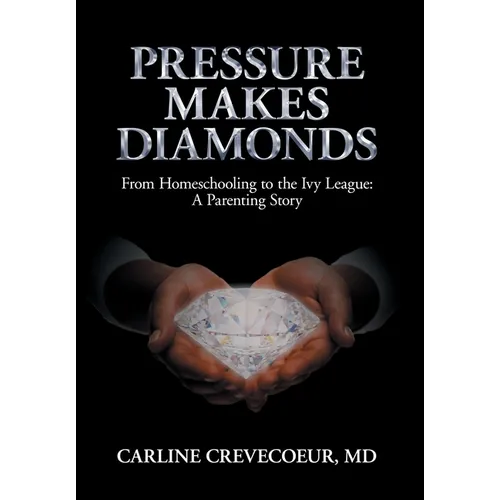 Pressure Makes Diamonds: From Homeschooling to the Ivy League - A Parenting Story