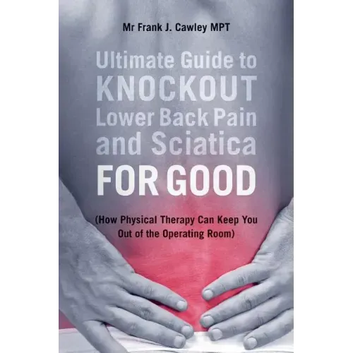 Ultimate Guide to Knockout Lower Back Pain and Sciatica for Good: (How Physical Therapy Can Keep You Out of the Operating Room)