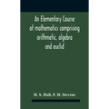 An Elementary Course Of Mathematics Comprising Arithmetic, Algebra And Euclid