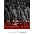 The Terracotta Army: The History of Ancient China's Famous Terracotta Warriors and Horses