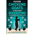 Raising Chickens, Goats & Backyard Beekeeping For Beginners: 3-in-1 Compilation Step-By-Step Guide to Raising Happy Backyard Chickens, Goats & Your Fi
