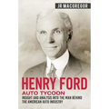 Henry Ford - Auto Tycoon: Insight and Analysis into the Man Behind the American Auto Industry