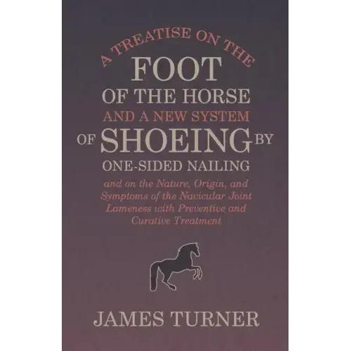 A Treatise on the Foot of the Horse and a New System of Shoeing by One-Sided Nailing, and on the Nature, Origin, and Symptoms of the Navicular Joint L