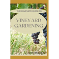 The Complete Guide to Vineyard Gardening: The Step by Step Guide To Starting A Vineyard