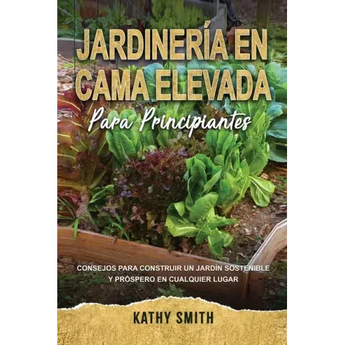 Jardinería En Cama Elevada Para Principiantes: Consejos para construir un jardín sostenible y próspero en cualquier lugar