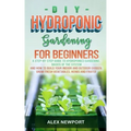 DIY Hydroponic Gardening for Beginners: A Step-By-Step Guide to Hydroponics Gardening, Basics of the System and How to Build Your Indoor and Outdoor G