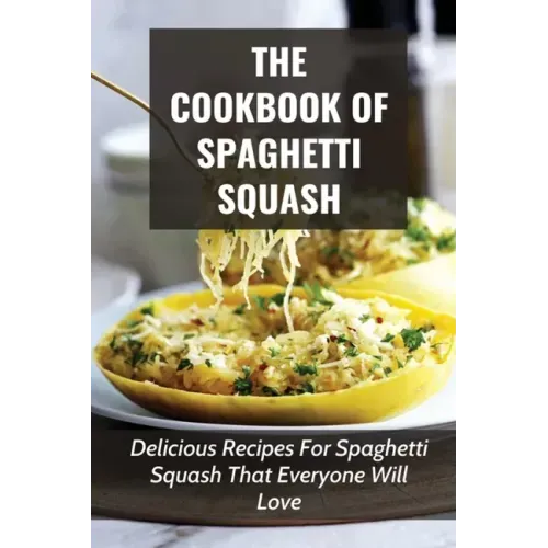 The Cookbook Of Spaghetti Squash: Delicious Recipes For Spaghetti Squash That Everyone Will Love: Guide To Cooking Spaghetti Squash In Slower Cooker