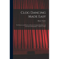 Clog Dancing Made Easy: the Elements and Practice of That Art Arranged, Simplified and Corrected, With Examples / Y Henry Tucker