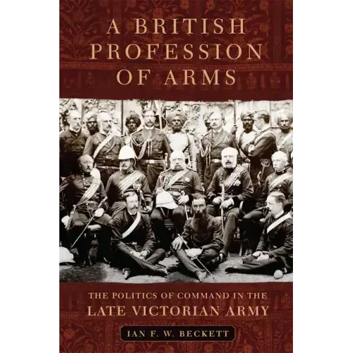 A British Profession of Arms: The Politics of Command in the Late Victorian Army