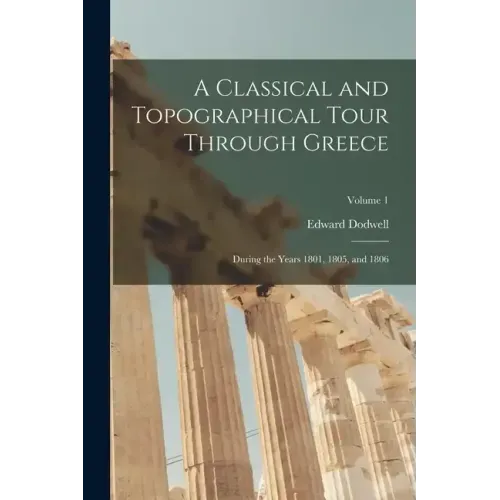 A Classical and Topographical Tour Through Greece: During the Years 1801, 1805, and 1806; Volume 1
