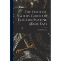 The Electro-Platers' Guide or, Electro-Plating Made Easy