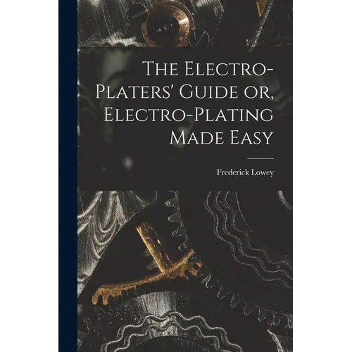 The Electro-Platers' Guide or, Electro-Plating Made Easy