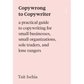 Copywrong to Copywriter: A Practical Guide to Copywriting for Small Businesses, Small Organizations, Sole Traders, and Lone Rangers