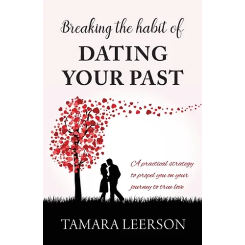 Breaking the Habit of Dating Your Past: A practical strategy to propel you on your journey to true love