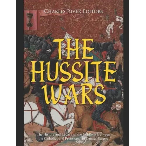 The Hussite Wars: The History and Legacy of the Conflicts Between the Catholics and Protestants in Central Europe