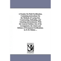 A Treatise on Field Fortification, Containing Instructions on the Methods of Laying Out, Constructing, Defending, and Attacking Intrenchments, with