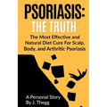 Psoriasis: The Truth: The Most Effective and Natural Diet Cure for Scalp, Body, and Arthritic Psoriasis