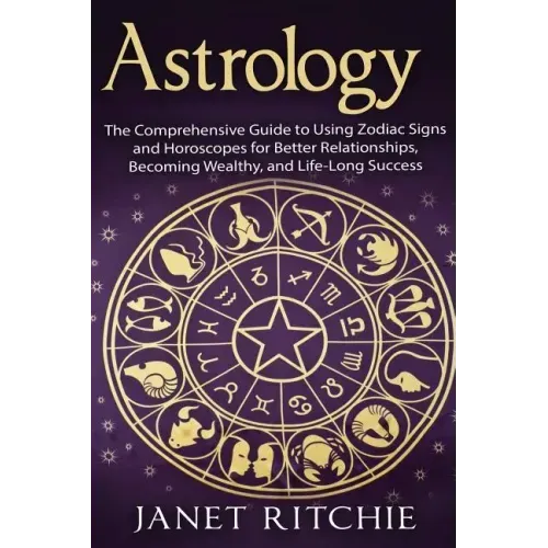 Astrology: The Comprehensive Guide to Using Zodiac Signs and Horoscopes for Better Relationships, Becoming Wealthy, and Life-Long Success