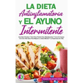 La Dieta Antiinflamatoria Y El Ayuno Intermitente: Una Guía Práctica Y Fácil Para Perder Peso Rápidamente Y Curar El Cuerpo Con Una Vida Sana Para Mej