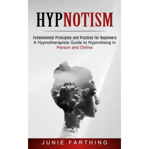 Hypnotism: Fundamental Principles and Practice for Beginners (A Hypnotherapists Guide to Hypnotising in Person and Online)