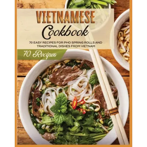 Vietnamese Cookbook: 70 Easy Recipes For Pho Spring Rolls And Traditional Dishes from Vietnam