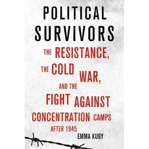 Political Survivors: The Resistance, the Cold War, and the Fight Against Concentration Camps After 1945