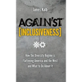 Against Inclusiveness: How the Diversity Regime Is Flattening America and the West and What to Do about It