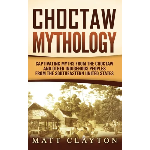 Choctaw Mythology: Captivating Myths from the Choctaw and Other Indigenous Peoples from the Southeastern United States