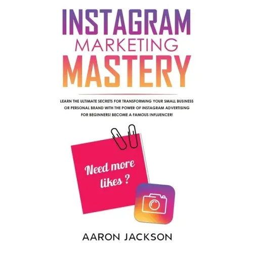 Instagram Marketing Mastery: Learn the Ultimate Secrets for Transforming Your Small Business or Personal Brand With the Power of Instagram Advertis