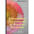 Alternative Treatments of Bipolar Disorder: Safe, effective and affordable approaches and how to use them