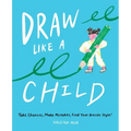 Draw Like a Child: Take Chances, Make Mistakes, Find Your Artistic Style!