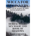 Wicca for Beginners: Find Your Magical Life With Simplicity: Herbal Magic, Sex Magic and Book of Shadows