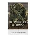 The Antikythera Mechanism: The History and Mystery of the Ancient World's Most Famous Astronomical Device