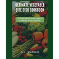Ultimate Vegetable Side Dish Cookbook: Vegetables For Every Season & Occasion!