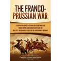 The Franco-Prussian War: A Captivating Guide to the War of 1870 between the French Empire and German States and the Role Otto von Bismarck Played in t