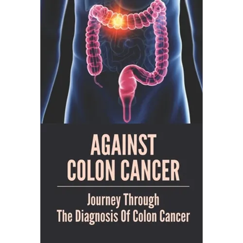 Against Colon Cancer: Journey Through The Diagnosis Of Colon Cancer: Colon Cancer Told With Compassion