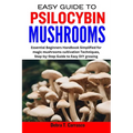 Easy Guide to Psilocybin Mushrooms: Essential Beginners Handbook Simplified for magic mushrooms cultivation Techniques, Step-by-Step Guide to Easy DIY