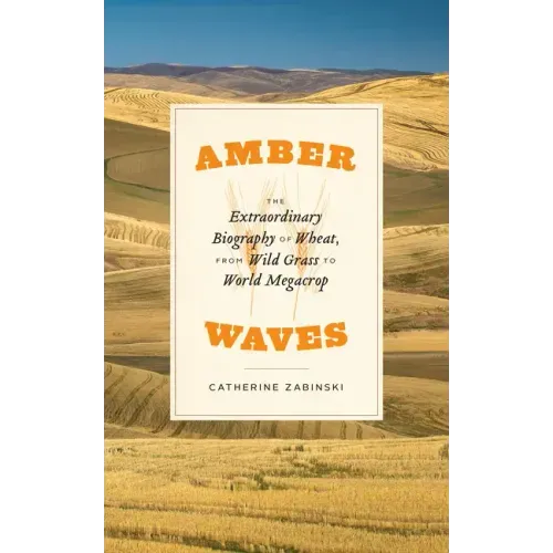 Amber Waves: The Extraordinary Biography of Wheat, from Wild Grass to World Megacrop