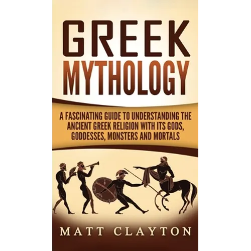 Greek Mythology: A Fascinating Guide to Understanding the Ancient Greek Religion with Its Gods, Goddesses, Monsters and Mortals