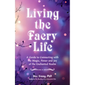 Living the Faery Life: A Guide to Connecting with the Magic, Power and Joy of the Enchanted Realm (a Gift and a Fun Guide to the World of Fairies and