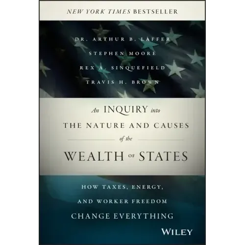 An Inquiry Into the Nature and Causes of the Wealth of States: How Taxes, Energy, and Worker Freedom Change Everything