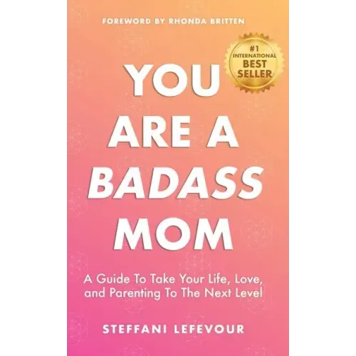You Are A Badass Mom: A Guide to Take your Life, Love, and Parenting to the Next Level