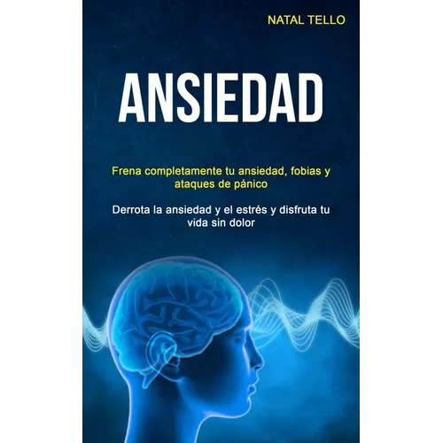 Ansiedad: Frena completamente tu ansiedad, fobias y ataques de pánico (Derrota la ansiedad y el estrés y disfruta tu vida sin dolor)