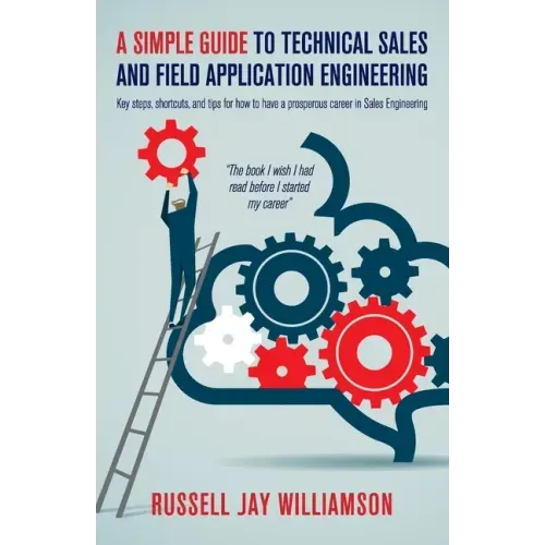 A Simple Guide to Technical Sales and Field Application Engineering: Key steps, shortcuts, and tips for how to have a prosperous career in Sales Engin