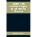 History of the Christian religion, to the year two hundred