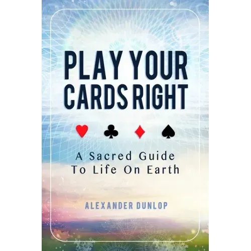 Play Your Cards Right: A Sacred Guide To Life On Earth