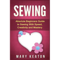 Sewing: Absolute Beginners Guide to Sewing with Speed, Creativity and Mastery